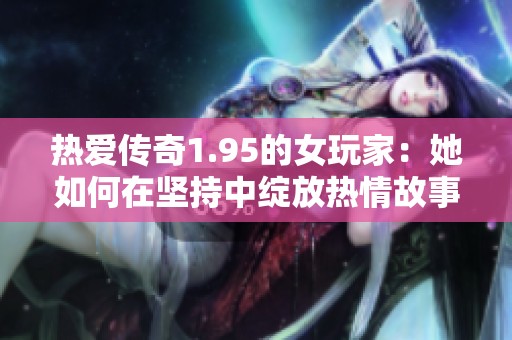 热爱传奇1.95的女玩家：她如何在坚持中绽放热情故事
