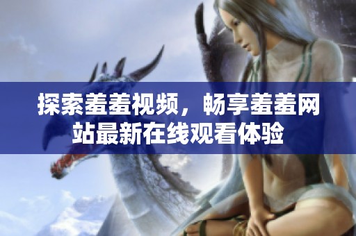 探索羞羞视频，畅享羞羞网站最新在线观看体验