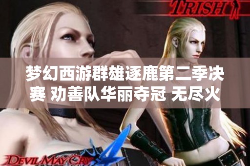 梦幻西游群雄逐鹿第二季决赛 劝善队华丽夺冠 无尽火域成功卫冕