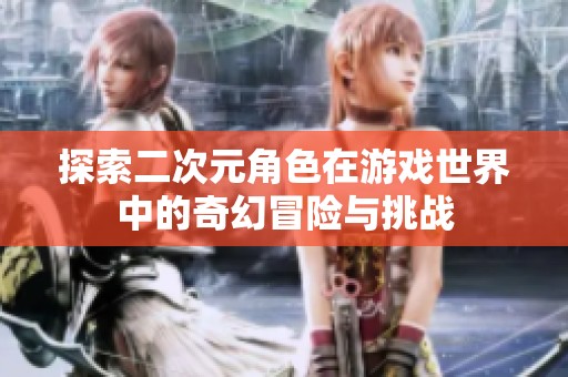 探索二次元角色在游戏世界中的奇幻冒险与挑战