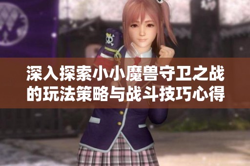 深入探索小小魔兽守卫之战的玩法策略与战斗技巧心得分享