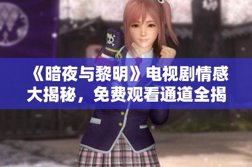 《暗夜与黎明》电视剧情感大揭秘，免费观看通道全揭秘