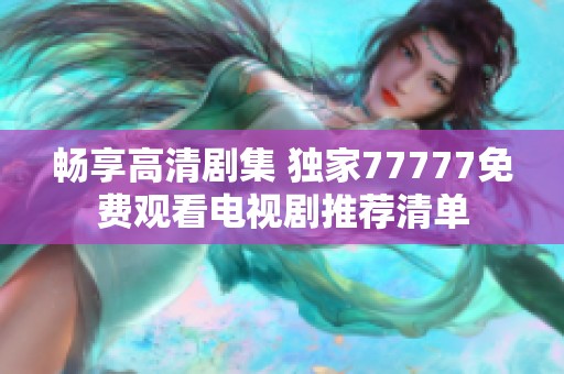畅享高清剧集 独家77777免费观看电视剧推荐清单