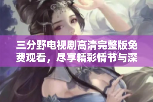 三分野电视剧高清完整版免费观看，尽享精彩情节与深刻主题
