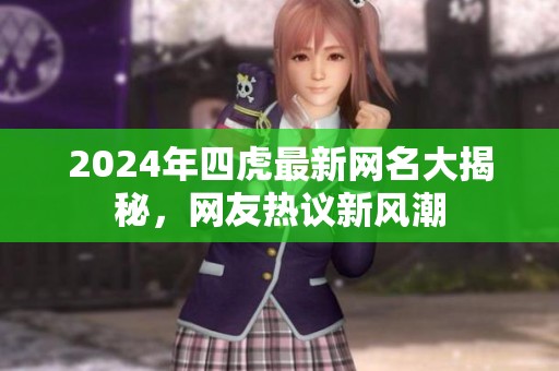 2024年四虎最新网名大揭秘，网友热议新风潮