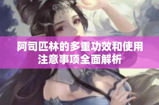 阿司匹林的多重功效和使用注意事项全面解析