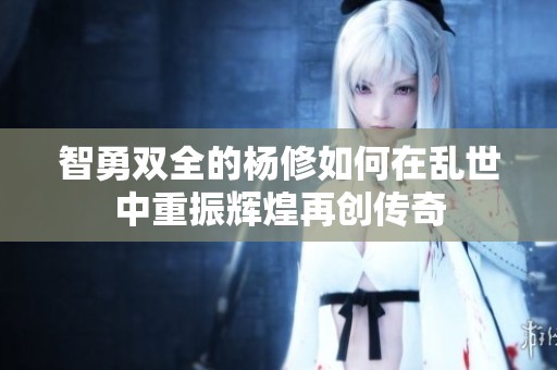 智勇双全的杨修如何在乱世中重振辉煌再创传奇
