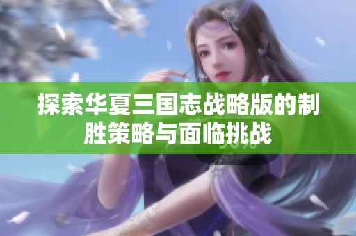 探索华夏三国志战略版的制胜策略与面临挑战