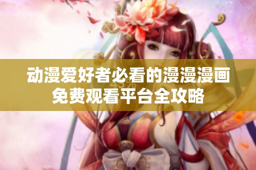 动漫爱好者必看的漫漫漫画免费观看平台全攻略
