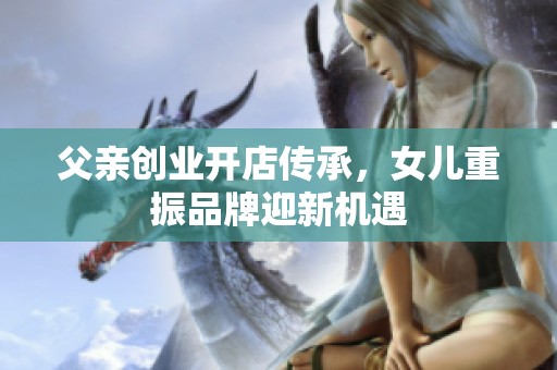 父亲创业开店传承，女儿重振品牌迎新机遇