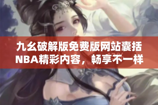 九幺破解版免费版网站囊括NBA精彩内容，畅享不一样的篮球体验