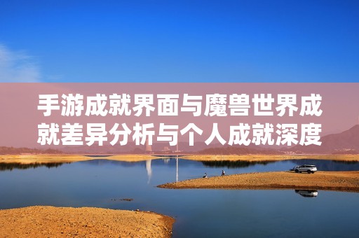 手游成就界面与魔兽世界成就差异分析与个人成就深度探讨