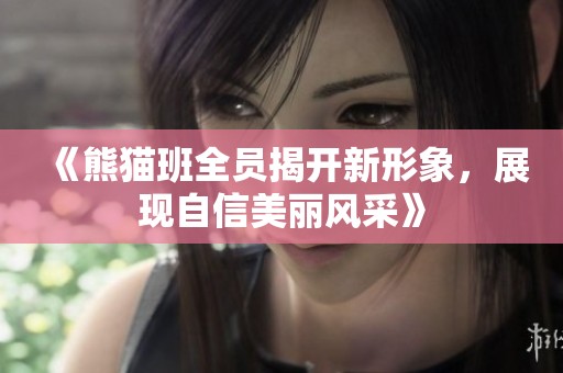 《熊猫班全员揭开新形象，展现自信美丽风采》
