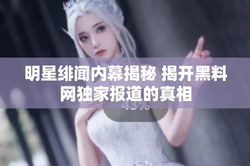 明星绯闻内幕揭秘 揭开黑料网独家报道的真相