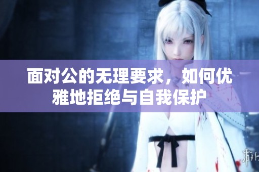 面对公的无理要求，如何优雅地拒绝与自我保护