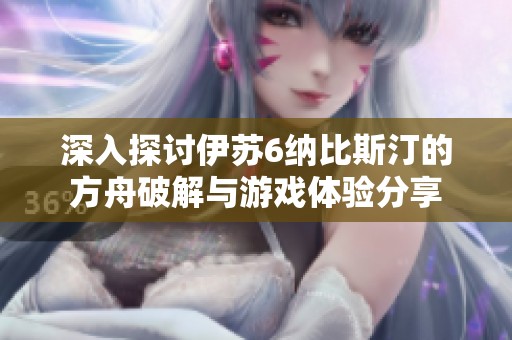 深入探讨伊苏6纳比斯汀的方舟破解与游戏体验分享