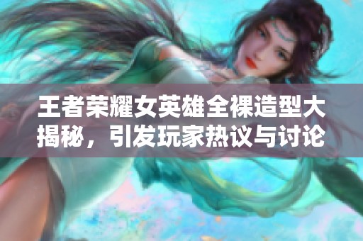 王者荣耀女英雄全裸造型大揭秘，引发玩家热议与讨论