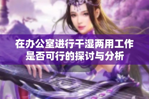 在办公室进行干湿两用工作是否可行的探讨与分析
