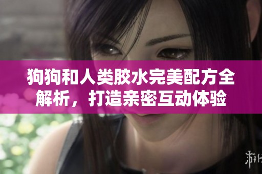 狗狗和人类胶水完美配方全解析，打造亲密互动体验