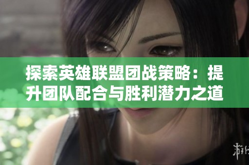 探索英雄联盟团战策略：提升团队配合与胜利潜力之道
