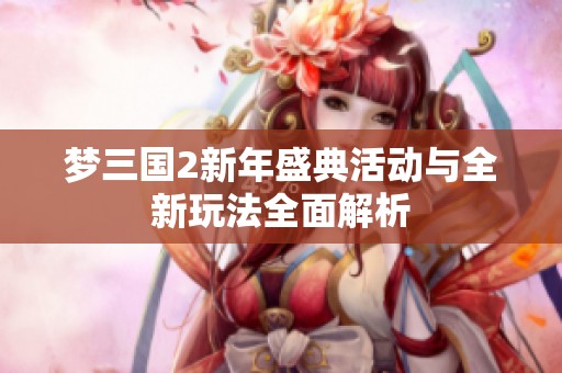 梦三国2新年盛典活动与全新玩法全面解析