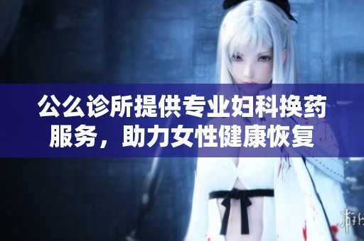 公么诊所提供专业妇科换药服务，助力女性健康恢复