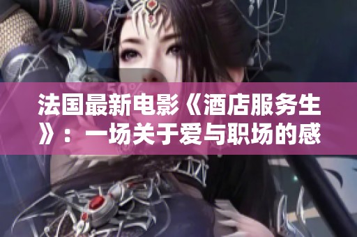 法国最新电影《酒店服务生》：一场关于爱与职场的感人故事