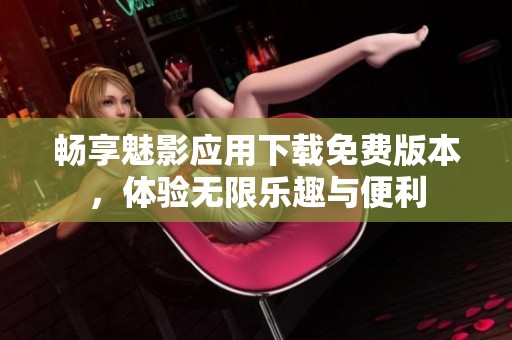 畅享魅影应用下载免费版本，体验无限乐趣与便利