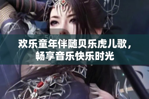 欢乐童年伴随贝乐虎儿歌，畅享音乐快乐时光