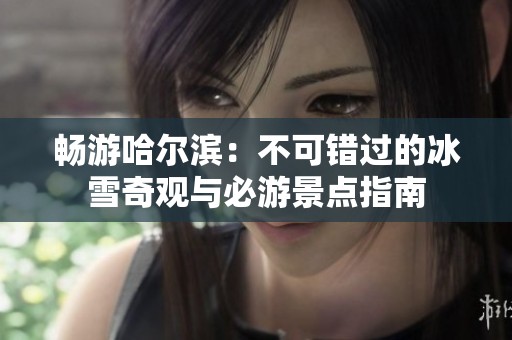畅游哈尔滨：不可错过的冰雪奇观与必游景点指南