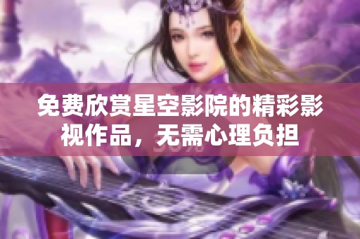 免费欣赏星空影院的精彩影视作品，无需心理负担