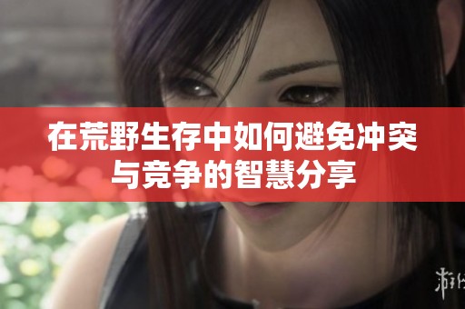 在荒野生存中如何避免冲突与竞争的智慧分享