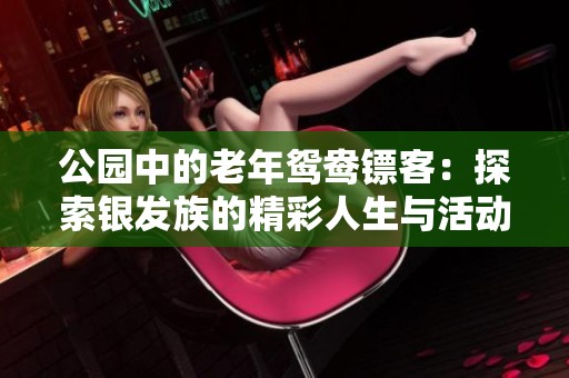 公园中的老年鸳鸯镖客：探索银发族的精彩人生与活动