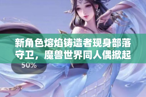 新角色熔焰铸造者现身部落守卫，魔兽世界同人偶掀起收藏热潮
