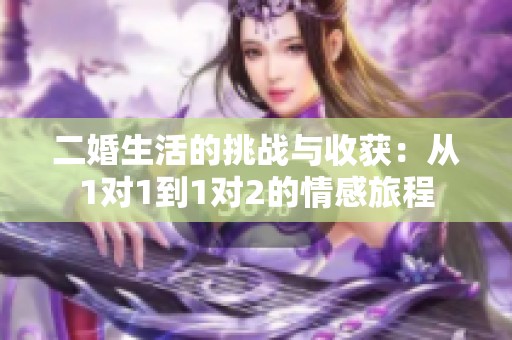 二婚生活的挑战与收获：从1对1到1对2的情感旅程