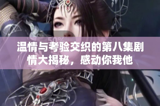 温情与考验交织的第八集剧情大揭秘，感动你我他