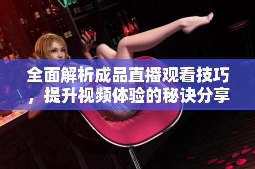 全面解析成品直播观看技巧，提升视频体验的秘诀分享