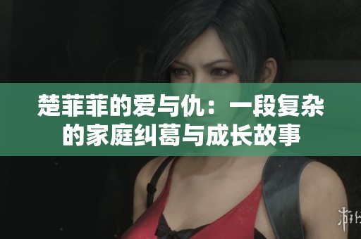 楚菲菲的爱与仇：一段复杂的家庭纠葛与成长故事