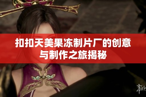 扣扣天美果冻制片厂的创意与制作之旅揭秘