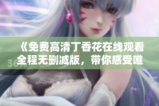 《免费高清丁香花在线观看全程无删减版，带你感受唯美故事》