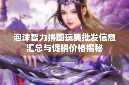 泡沫智力拼图玩具批发信息汇总与促销价格揭秘