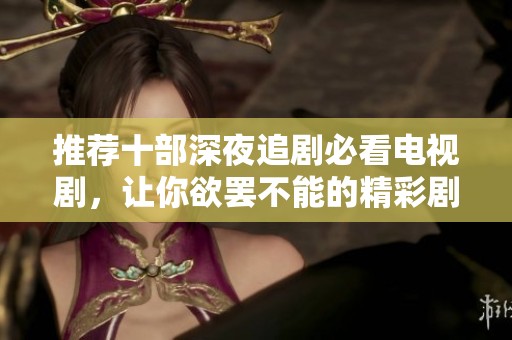 推荐十部深夜追剧必看电视剧，让你欲罢不能的精彩剧集