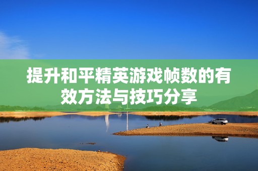 提升和平精英游戏帧数的有效方法与技巧分享