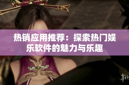 热销应用推荐：探索热门娱乐软件的魅力与乐趣