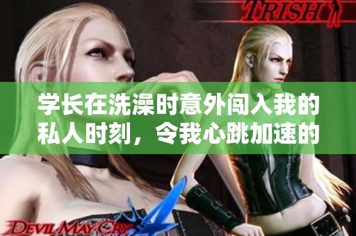 学长在洗澡时意外闯入我的私人时刻，令我心跳加速的经历
