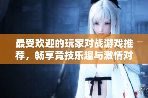 最受欢迎的玩家对战游戏推荐，畅享竞技乐趣与激情对抗
