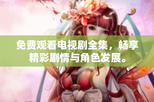 免费观看电视剧全集，畅享精彩剧情与角色发展。