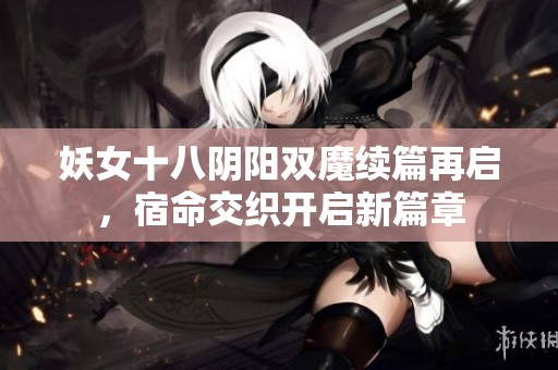 妖女十八阴阳双魔续篇再启，宿命交织开启新篇章