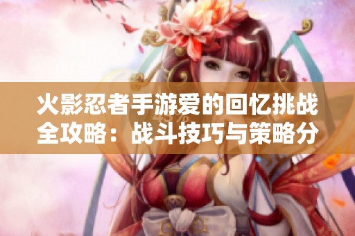 火影忍者手游爱的回忆挑战全攻略：战斗技巧与策略分析详解