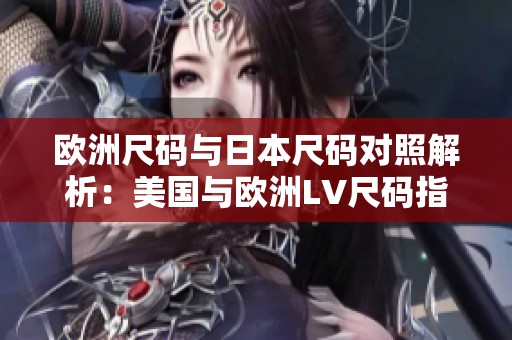 欧洲尺码与日本尺码对照解析：美国与欧洲LV尺码指南